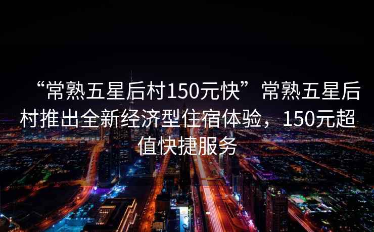 “常熟五星后村150元快”常熟五星后村推出全新經(jīng)濟型住宿體驗，150元超值快捷服務(wù)