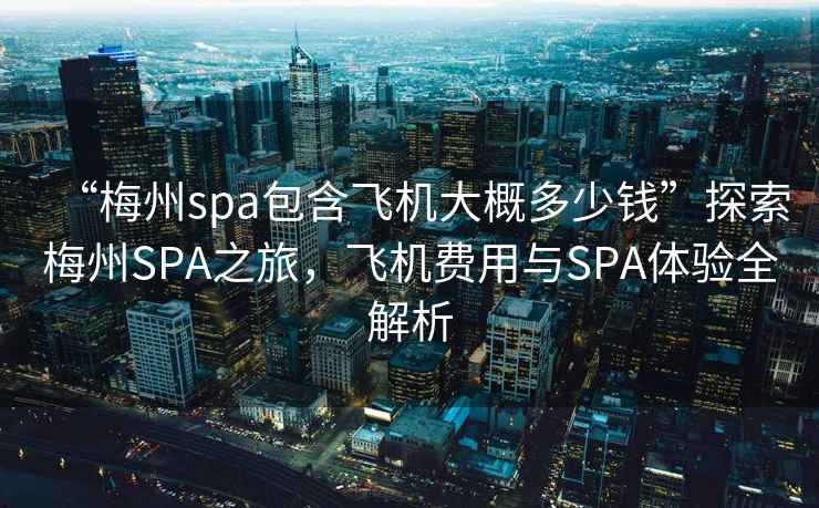“梅州spa包含飛機大概多少錢(qián)”探索梅州SPA之旅，飛機費用與SPA體驗全解析