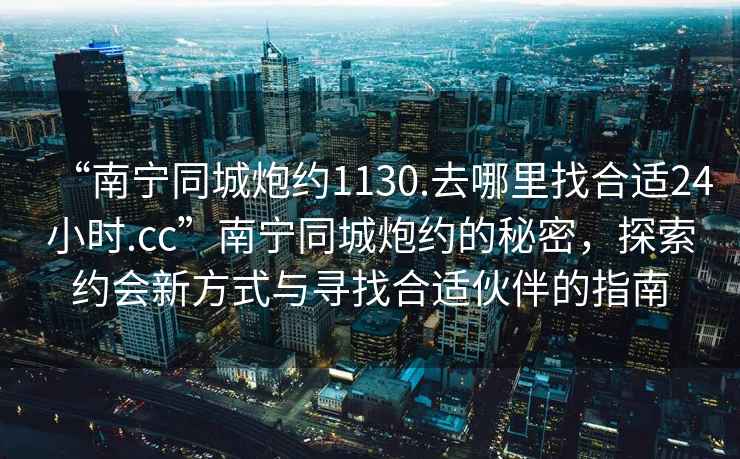 “南寧同城炮約1130.去哪里找合適24小時(shí).cc”南寧同城炮約的秘密，探索約會(huì )新方式與尋找合適伙伴的指南