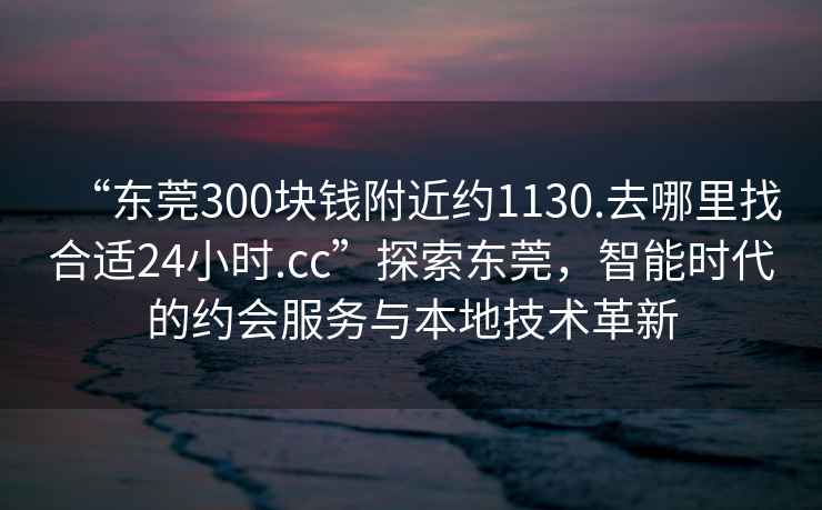 “東莞300塊錢(qián)附近約1130.去哪里找合適24小時(shí).cc”探索東莞，智能時(shí)代的約會(huì )服務(wù)與本地技術(shù)革新