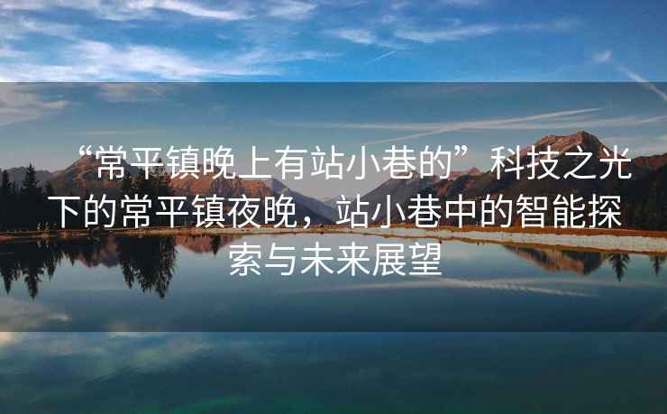 “常平鎮晚上有站小巷的”科技之光下的常平鎮夜晚，站小巷中的智能探索與未來(lái)展望
