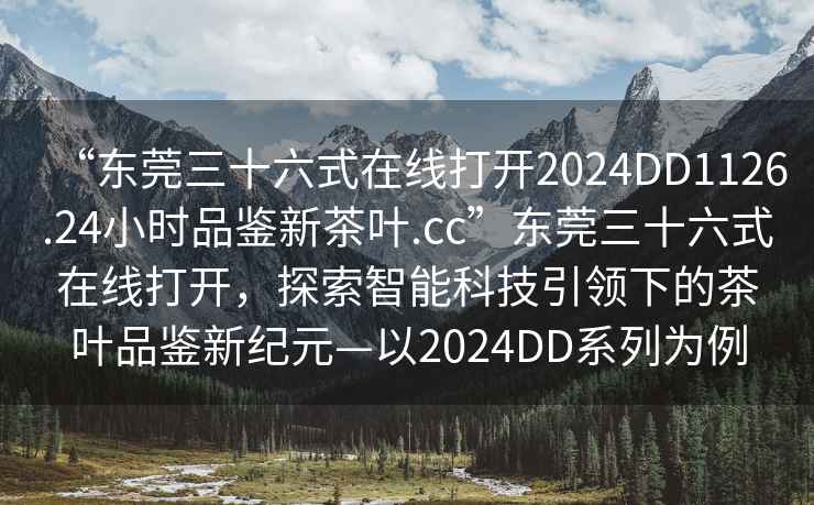 “東莞三十六式在線(xiàn)打開(kāi)2024DD1126.24小時(shí)品鑒新茶葉.cc”東莞三十六式在線(xiàn)打開(kāi)，探索智能科技引領(lǐng)下的茶葉品鑒新紀元—以2024DD系列為例