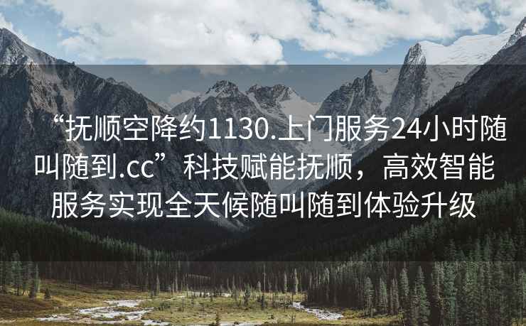 “撫順空降約1130.上門(mén)服務(wù)24小時(shí)隨叫隨到.cc”科技賦能撫順，高效智能服務(wù)實(shí)現全天候隨叫隨到體驗升級