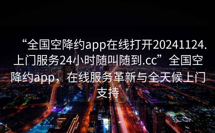 “全國空降約app在線(xiàn)打開(kāi)20241124.上門(mén)服務(wù)24小時(shí)隨叫隨到.cc”全國空降約app，在線(xiàn)服務(wù)革新與全天候上門(mén)支持