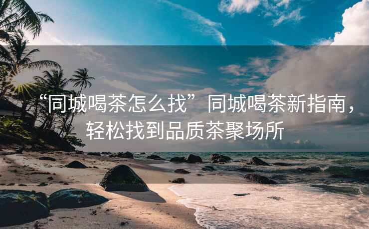 “同城喝茶怎么找”同城喝茶新指南，輕松找到品質(zhì)茶聚場(chǎng)所
