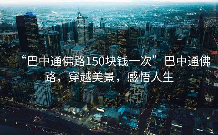 “巴中通佛路150塊錢(qián)一次”巴中通佛路，穿越美景，感悟人生
