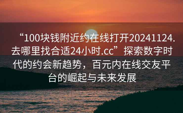 “100塊錢(qián)附近約在線(xiàn)打開(kāi)20241124.去哪里找合適24小時(shí).cc”探索數字時(shí)代的約會(huì )新趨勢，百元內在線(xiàn)交友平臺的崛起與未來(lái)發(fā)展