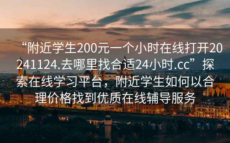 “附近學(xué)生200元一個(gè)小時(shí)在線(xiàn)打開(kāi)20241124.去哪里找合適24小時(shí).cc”探索在線(xiàn)學(xué)習平臺，附近學(xué)生如何以合理價(jià)格找到優(yōu)質(zhì)在線(xiàn)輔導服務(wù)