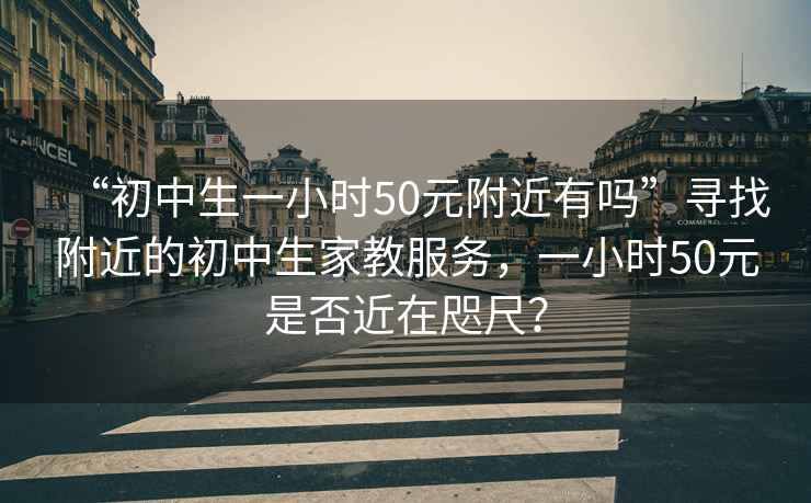 “初中生一小時(shí)50元附近有嗎”尋找附近的初中生家教服務(wù)，一小時(shí)50元是否近在咫尺？