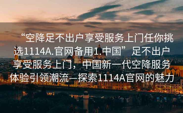 “空降足不出戶(hù)享受服務(wù)上門(mén)任你挑選1114A.官網(wǎng)備用1.中國”足不出戶(hù)享受服務(wù)上門(mén)，中國新一代空降服務(wù)體驗引領(lǐng)潮流—探索1114A官網(wǎng)的魅力