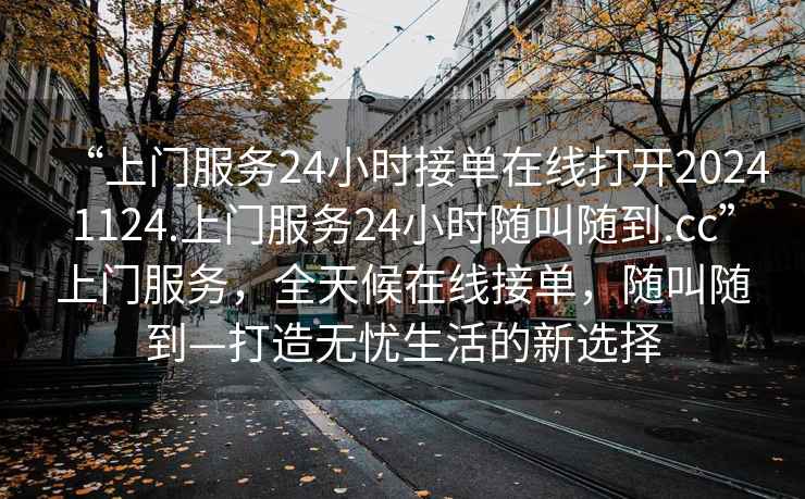 “上門(mén)服務(wù)24小時(shí)接單在線(xiàn)打開(kāi)20241124.上門(mén)服務(wù)24小時(shí)隨叫隨到.cc”上門(mén)服務(wù)，全天候在線(xiàn)接單，隨叫隨到—打造無(wú)憂(yōu)生活的新選擇