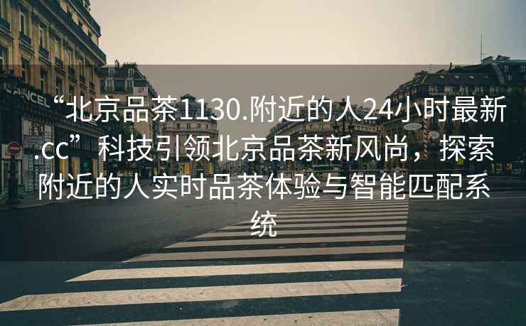 “北京品茶1130.附近的人24小時(shí)最新.cc”科技引領(lǐng)北京品茶新風(fēng)尚，探索附近的人實(shí)時(shí)品茶體驗與智能匹配系統