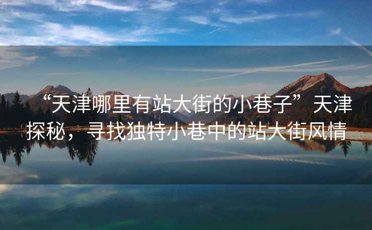 “天津哪里有站大街的小巷子”天津探秘，尋找獨特小巷中的站大街風(fēng)情