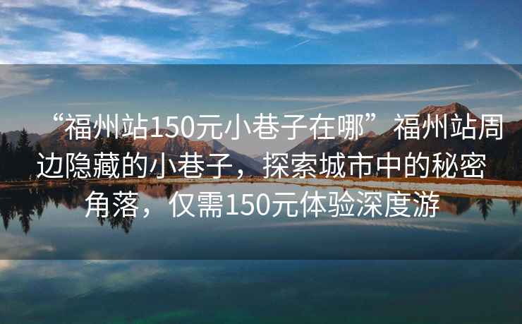 “福州站150元小巷子在哪”福州站周邊隱藏的小巷子，探索城市中的秘密角落，僅需150元體驗深度游
