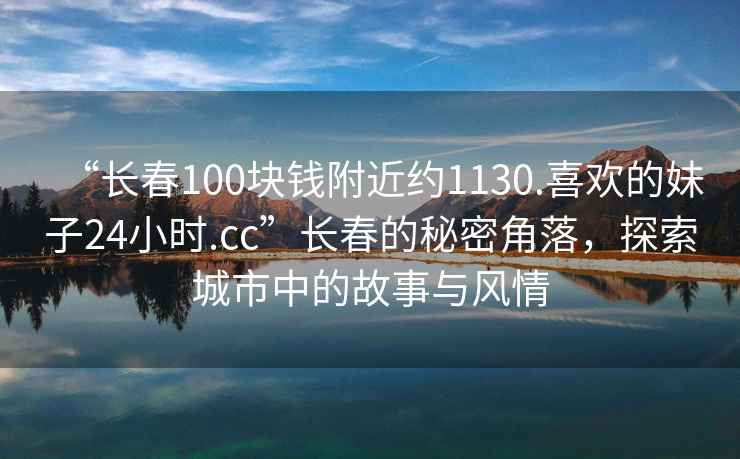 “長(cháng)春100塊錢(qián)附近約1130.喜歡的妹子24小時(shí).cc”長(cháng)春的秘密角落，探索城市中的故事與風(fēng)情
