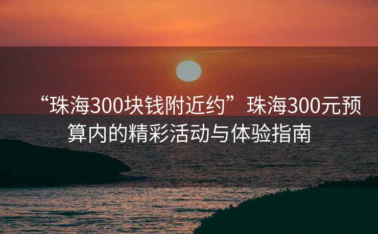 “珠海300塊錢(qián)附近約”珠海300元預算內的精彩活動(dòng)與體驗指南