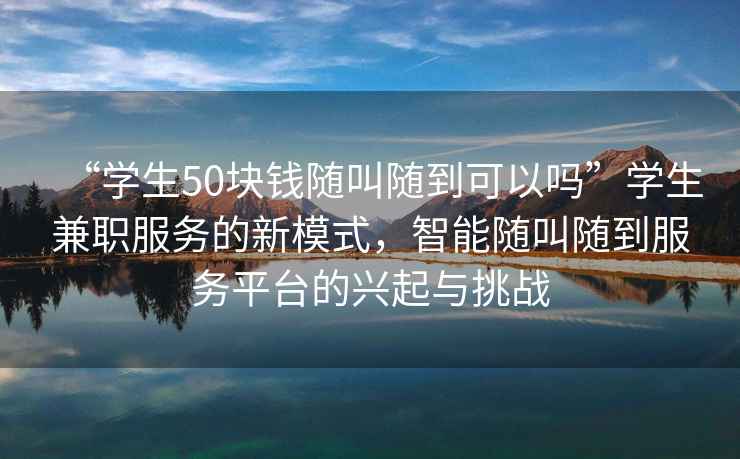“學(xué)生50塊錢(qián)隨叫隨到可以嗎”學(xué)生兼職服務(wù)的新模式，智能隨叫隨到服務(wù)平臺的興起與挑戰