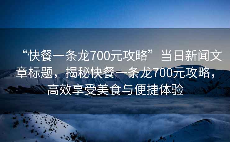 “快餐一條龍700元攻略”當日新聞文章標題，揭秘快餐一條龍700元攻略，高效享受美食與便捷體驗