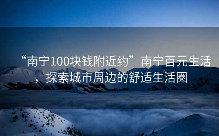 “南寧100塊錢(qián)附近約”南寧百元生活，探索城市周邊的舒適生活圈