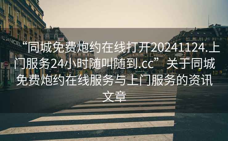 “同城免費炮約在線(xiàn)打開(kāi)20241124.上門(mén)服務(wù)24小時(shí)隨叫隨到.cc”關(guān)于同城免費炮約在線(xiàn)服務(wù)與上門(mén)服務(wù)的資訊文章