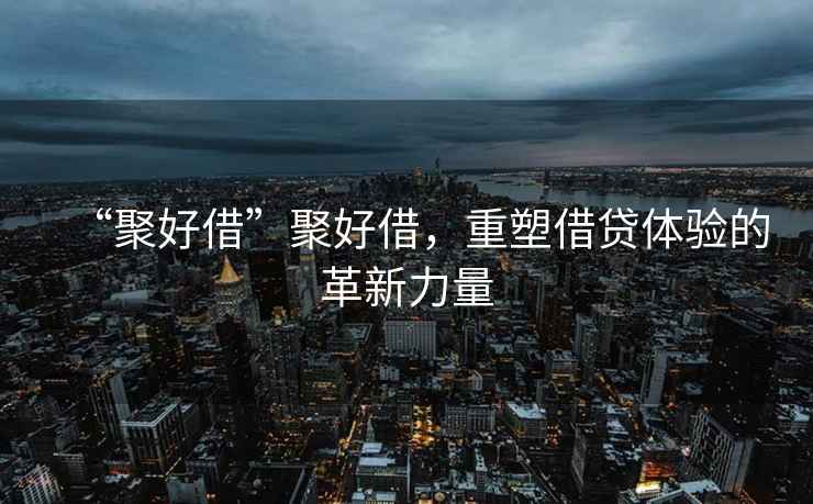 “聚好借”聚好借，重塑借貸體驗的革新力量