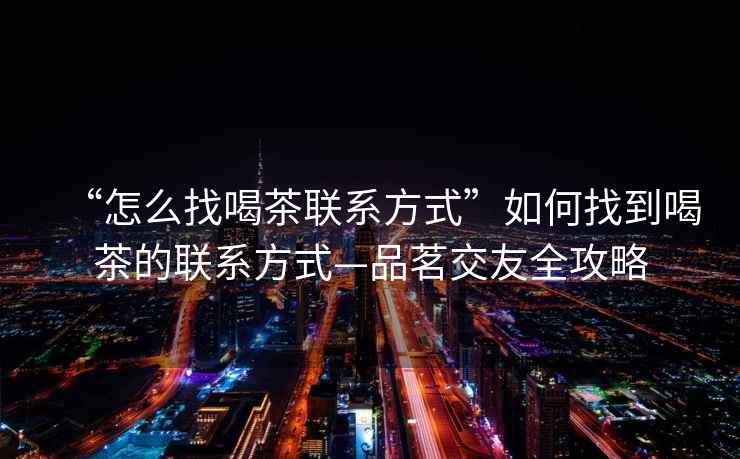 “怎么找喝茶聯(lián)系方式”如何找到喝茶的聯(lián)系方式—品茗交友全攻略
