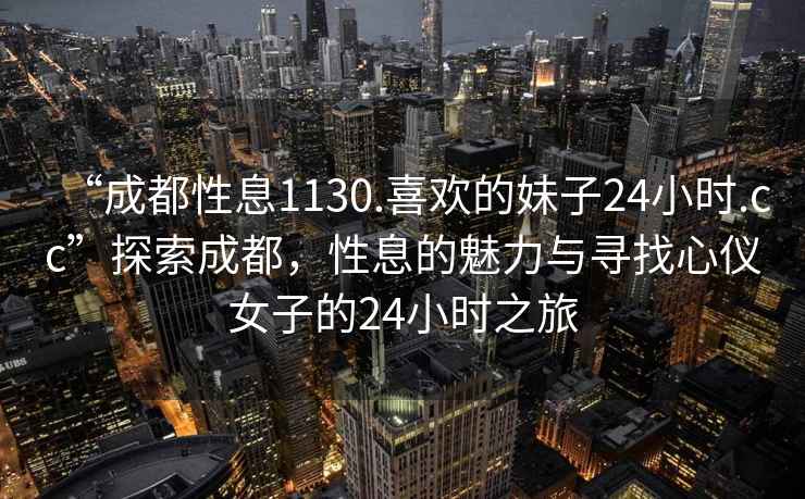 “成都性息1130.喜歡的妹子24小時(shí).cc”探索成都，性息的魅力與尋找心儀女子的24小時(shí)之旅