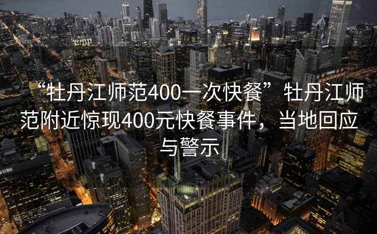 “牡丹江師范400一次快餐”牡丹江師范附近驚現400元快餐事件，當地回應與警示