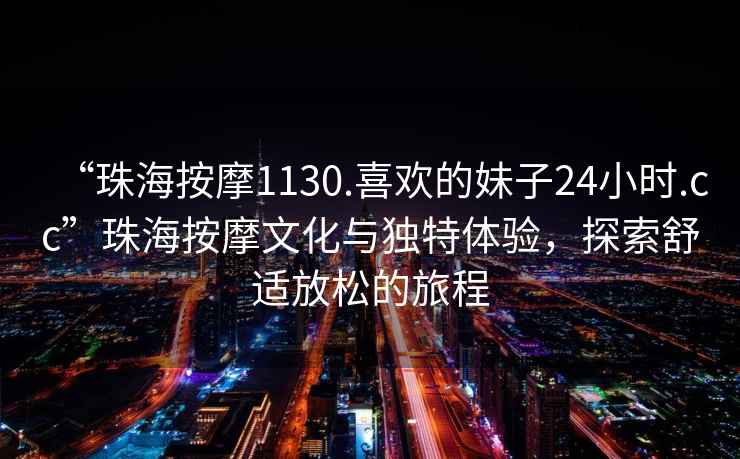 “珠海按摩1130.喜歡的妹子24小時(shí).cc”珠海按摩文化與獨特體驗，探索舒適放松的旅程