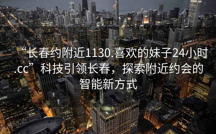 “長(cháng)春約附近1130.喜歡的妹子24小時(shí).cc”科技引領(lǐng)長(cháng)春，探索附近約會(huì )的智能新方式