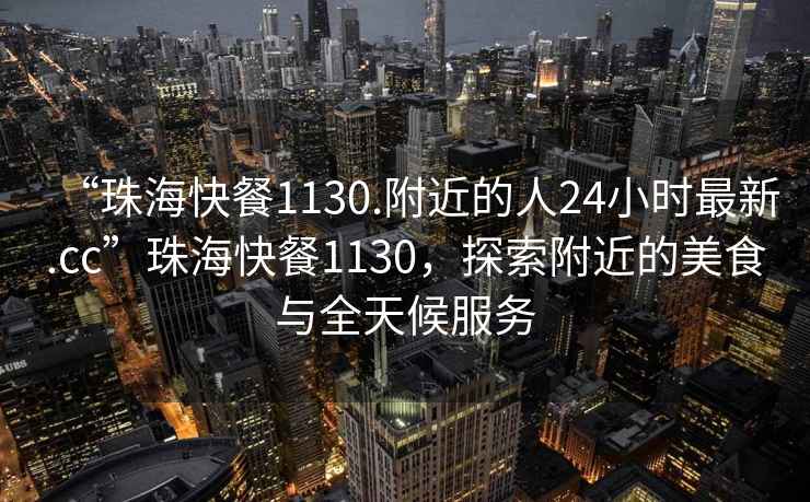 “珠?？觳?130.附近的人24小時(shí)最新.cc”珠?？觳?130，探索附近的美食與全天候服務(wù)
