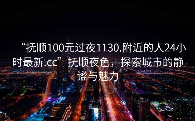 “撫順100元過(guò)夜1130.附近的人24小時(shí)最新.cc”撫順夜色，探索城市的靜謐與魅力