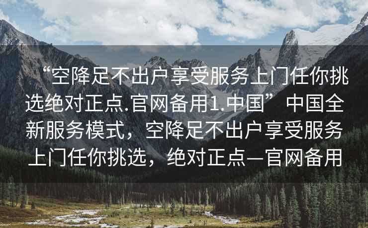 “空降足不出戶(hù)享受服務(wù)上門(mén)任你挑選絕對正點(diǎn).官網(wǎng)備用1.中國”中國全新服務(wù)模式，空降足不出戶(hù)享受服務(wù)上門(mén)任你挑選，絕對正點(diǎn)—官網(wǎng)備用