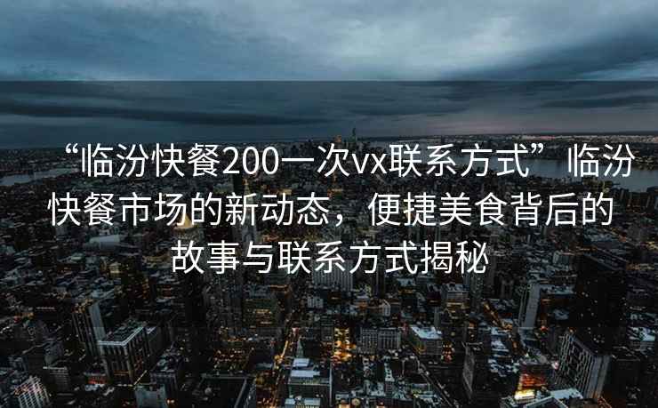 “臨汾快餐200一次vx聯(lián)系方式”臨汾快餐市場(chǎng)的新動(dòng)態(tài)，便捷美食背后的故事與聯(lián)系方式揭秘