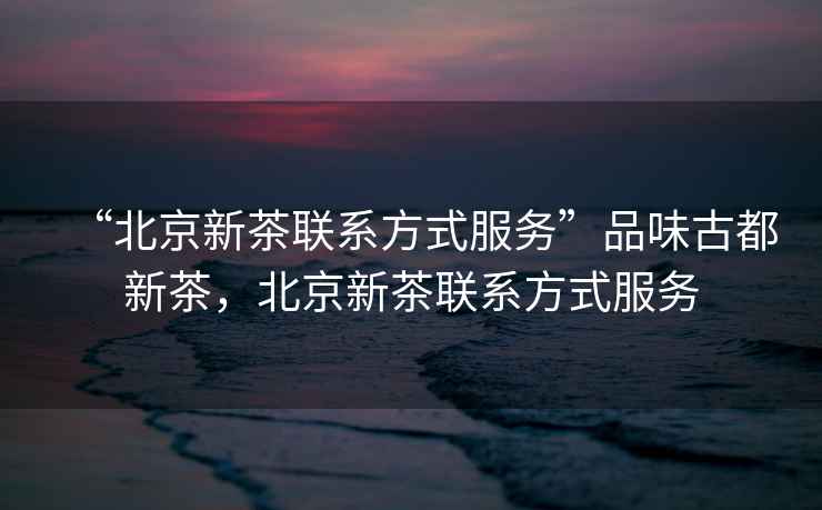 “北京新茶聯(lián)系方式服務(wù)”品味古都新茶，北京新茶聯(lián)系方式服務(wù)