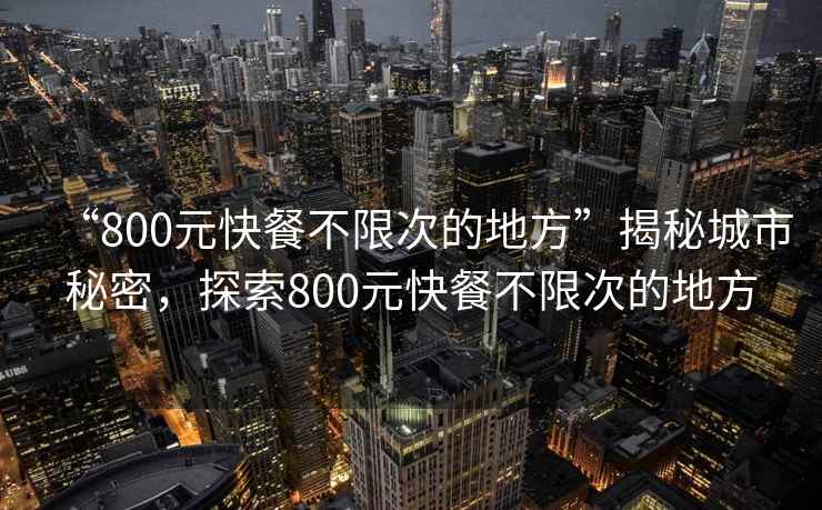“800元快餐不限次的地方”揭秘城市秘密，探索800元快餐不限次的地方
