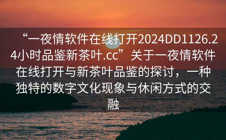 “一夜情軟件在線(xiàn)打開(kāi)2024DD1126.24小時(shí)品鑒新茶葉.cc”關(guān)于一夜情軟件在線(xiàn)打開(kāi)與新茶葉品鑒的探討，一種獨特的數字文化現象與休閑方式的交融