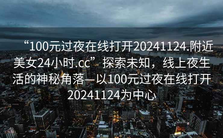 “100元過(guò)夜在線(xiàn)打開(kāi)20241124.附近美女24小時(shí).cc”探索未知，線(xiàn)上夜生活的神秘角落—以100元過(guò)夜在線(xiàn)打開(kāi)20241124為中心
