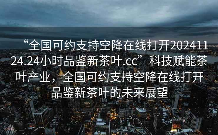 “全國可約支持空降在線(xiàn)打開(kāi)20241124.24小時(shí)品鑒新茶葉.cc”科技賦能茶葉產(chǎn)業(yè)，全國可約支持空降在線(xiàn)打開(kāi)品鑒新茶葉的未來(lái)展望