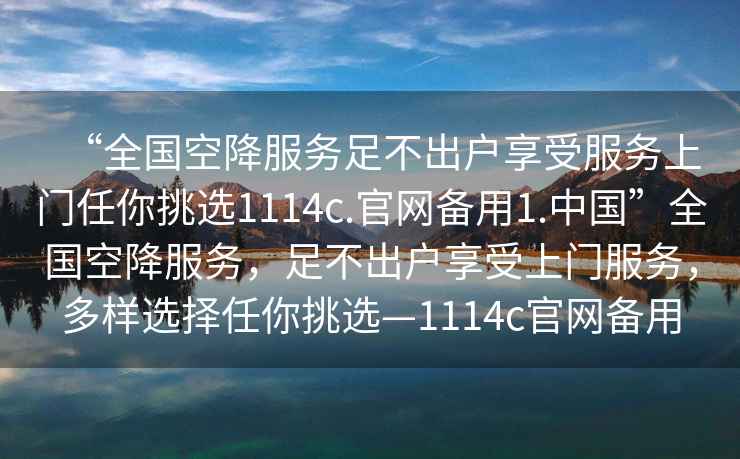 “全國空降服務(wù)足不出戶(hù)享受服務(wù)上門(mén)任你挑選1114c.官網(wǎng)備用1.中國”全國空降服務(wù)，足不出戶(hù)享受上門(mén)服務(wù)，多樣選擇任你挑選—1114c官網(wǎng)備用