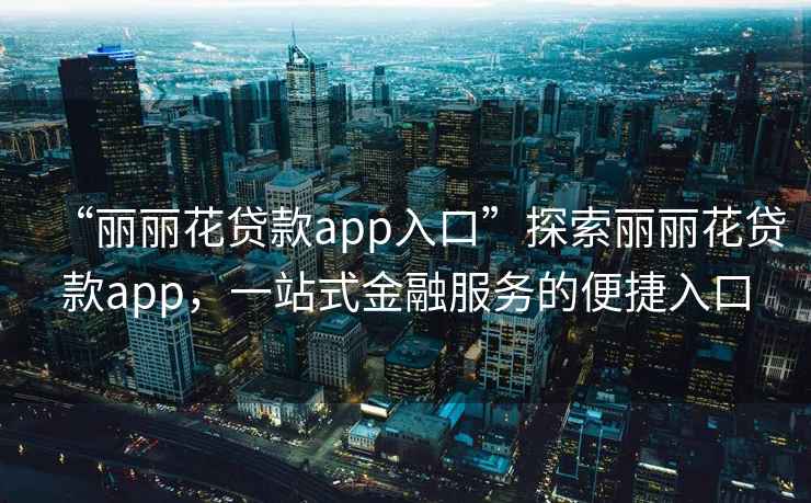 “麗麗花貸款app入口”探索麗麗花貸款app，一站式金融服務(wù)的便捷入口