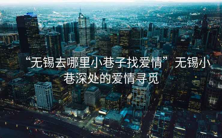 “無(wú)錫去哪里小巷子找愛(ài)情”無(wú)錫小巷深處的愛(ài)情尋覓