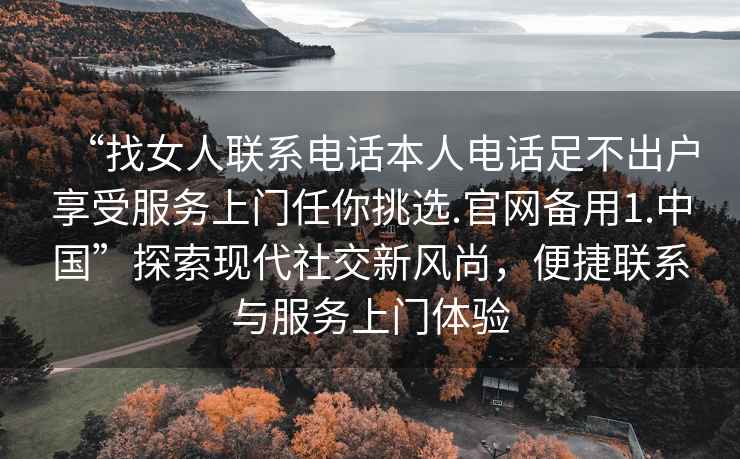 “找女人聯(lián)系電話(huà)本人電話(huà)足不出戶(hù)享受服務(wù)上門(mén)任你挑選.官網(wǎng)備用1.中國”探索現代社交新風(fēng)尚，便捷聯(lián)系與服務(wù)上門(mén)體驗