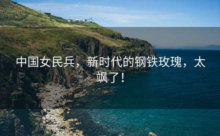 中國女民兵，新時(shí)代的鋼鐵玫瑰，太颯了！