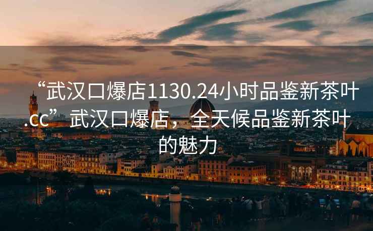 “武漢口爆店1130.24小時(shí)品鑒新茶葉.cc”武漢口爆店，全天候品鑒新茶葉的魅力