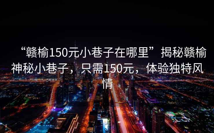 “贛榆150元小巷子在哪里”揭秘贛榆神秘小巷子，只需150元，體驗獨特風(fēng)情