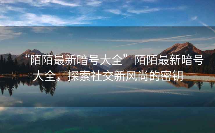 “陌陌最新暗號大全”陌陌最新暗號大全，探索社交新風(fēng)尚的密鑰