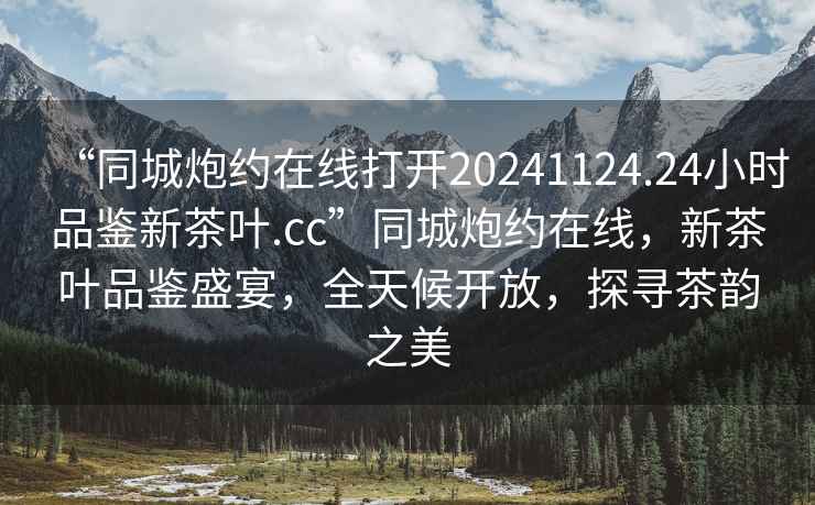 “同城炮約在線(xiàn)打開(kāi)20241124.24小時(shí)品鑒新茶葉.cc”同城炮約在線(xiàn)，新茶葉品鑒盛宴，全天候開(kāi)放，探尋茶韻之美