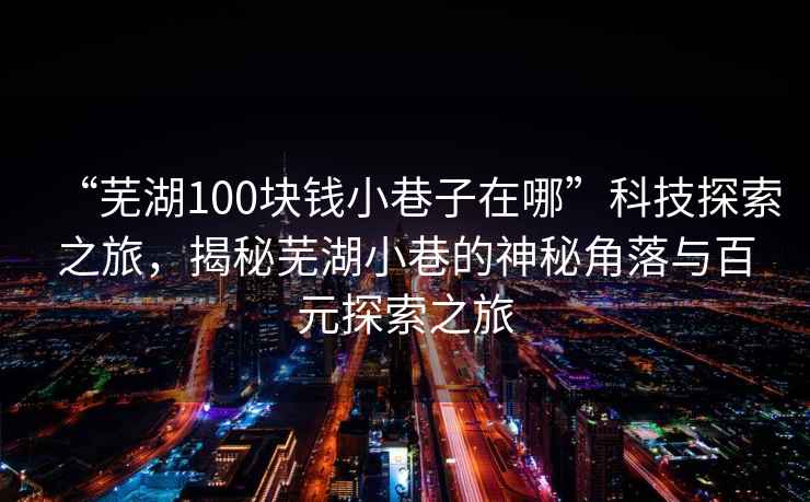 “蕪湖100塊錢(qián)小巷子在哪”科技探索之旅，揭秘蕪湖小巷的神秘角落與百元探索之旅