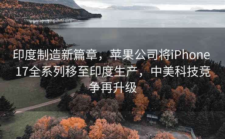 印度制造新篇章，蘋(píng)果公司將iPhone 17全系列移至印度生產(chǎn)，中美科技競爭再升級